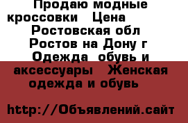 Продаю модные кроссовки › Цена ­ 3 000 - Ростовская обл., Ростов-на-Дону г. Одежда, обувь и аксессуары » Женская одежда и обувь   